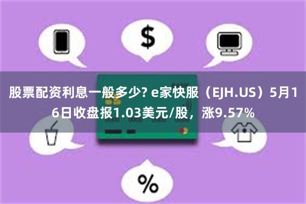 股票配资利息一般多少? e家快服（EJH.US）5月16日收盘报1.03美元/股，涨9.57%