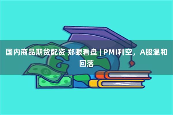 国内商品期货配资 郑眼看盘 | PMI利空，A股温和回落