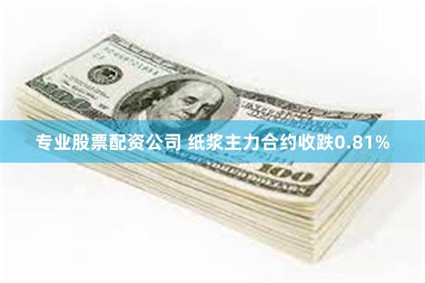 专业股票配资公司 纸浆主力合约收跌0.81%