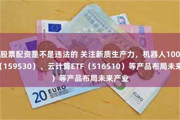 股票配资是不是违法的 关注新质生产力，机器人100ETF（159530）、云计算ETF（516510）等产品布局未来产业