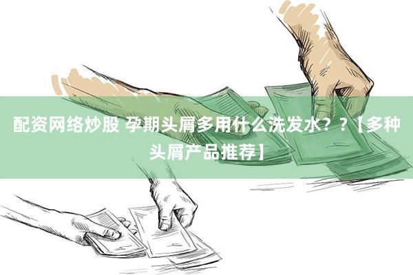 配资网络炒股 孕期头屑多用什么洗发水？?【多种头屑产品推荐】