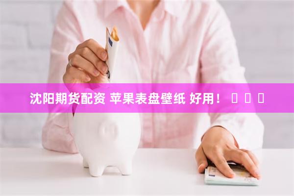 沈阳期货配资 苹果表盘壁纸 好用！ ​​​