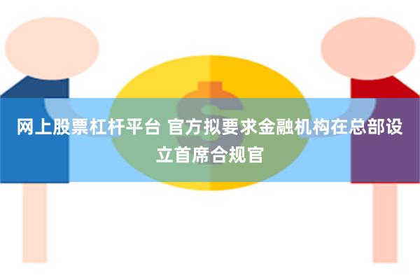 网上股票杠杆平台 官方拟要求金融机构在总部设立首席合规官