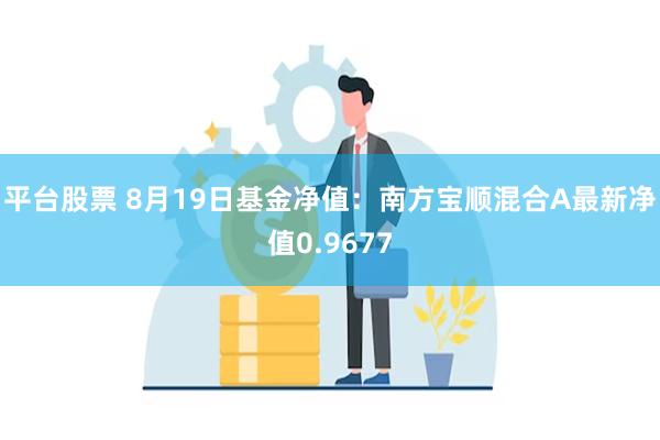 平台股票 8月19日基金净值：南方宝顺混合A最新净值0.9677