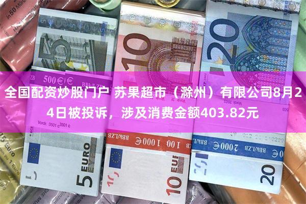 全国配资炒股门户 苏果超市（滁州）有限公司8月24日被投诉，涉及消费金额403.82元