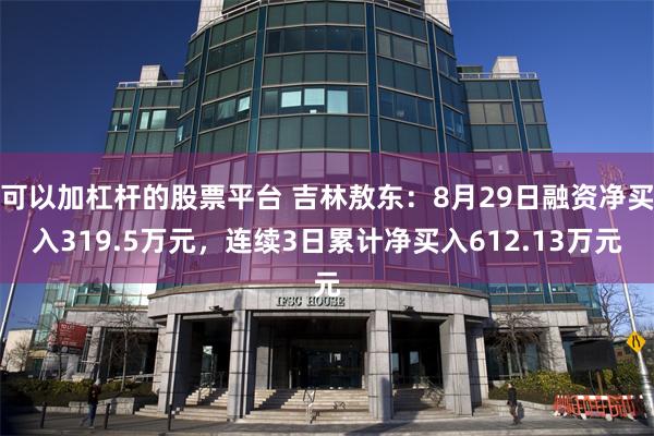 可以加杠杆的股票平台 吉林敖东：8月29日融资净买入319.5万元，连续3日累计净买入612.13万元