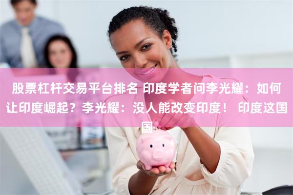股票杠杆交易平台排名 印度学者问李光耀：如何让印度崛起？李光耀：没人能改变印度！ 印度这国