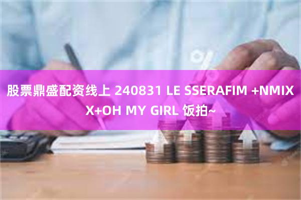 股票鼎盛配资线上 240831 LE SSERAFIM +NMIXX+OH MY GIRL 饭拍~