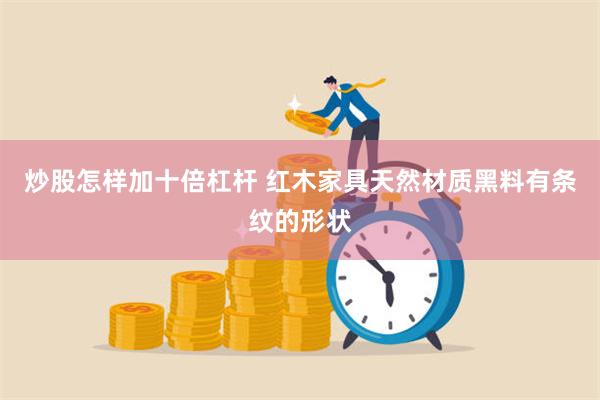 炒股怎样加十倍杠杆 红木家具天然材质黑料有条纹的形状