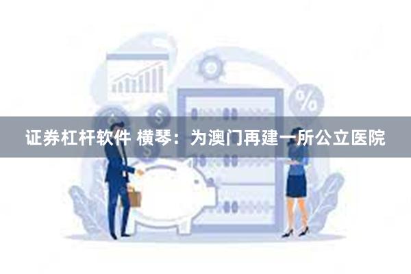 证券杠杆软件 横琴：为澳门再建一所公立医院