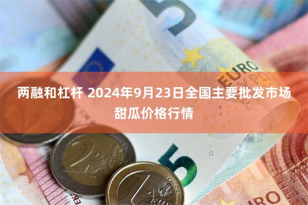 两融和杠杆 2024年9月23日全国主要批发市场甜瓜价格行情