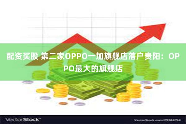 配资买股 第二家OPPO一加旗舰店落户贵阳：OPPO最大的旗舰店