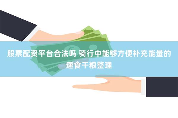 股票配资平台合法吗 骑行中能够方便补充能量的速食干粮整理