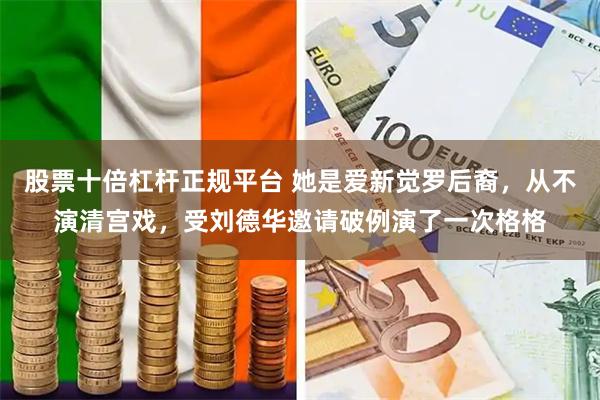 股票十倍杠杆正规平台 她是爱新觉罗后裔，从不演清宫戏，受刘德华邀请破例演了一次格格