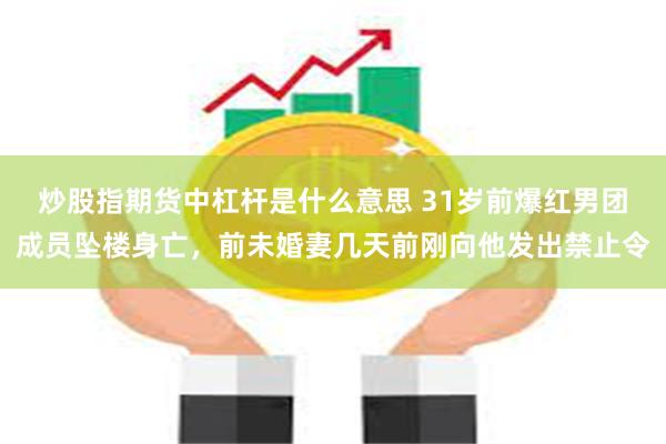 炒股指期货中杠杆是什么意思 31岁前爆红男团成员坠楼身亡，前未婚妻几天前刚向他发出禁止令