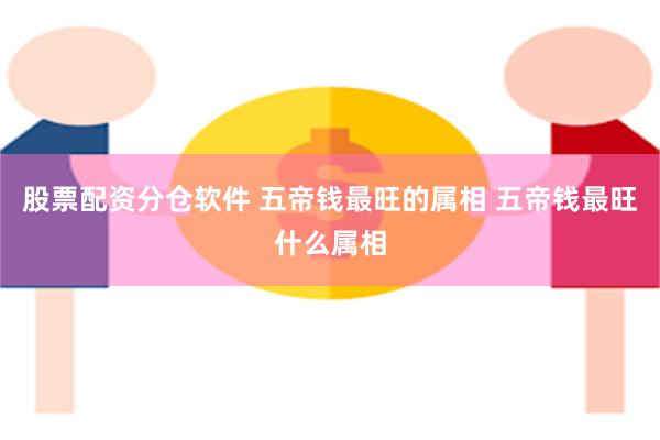 股票配资分仓软件 五帝钱最旺的属相 五帝钱最旺什么属相