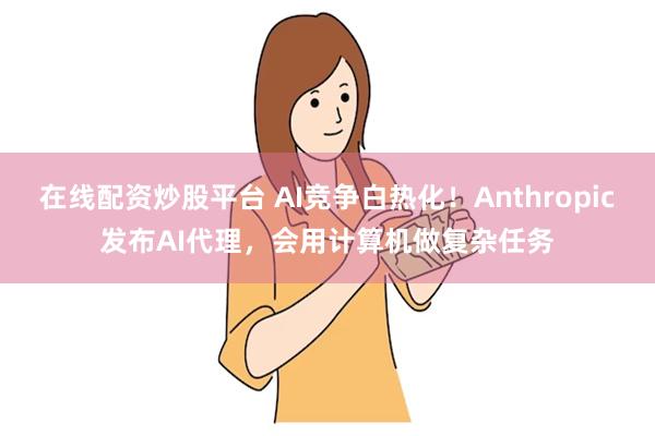 在线配资炒股平台 AI竞争白热化！Anthropic发布AI代理，会用计算机做复杂任务