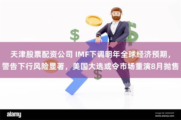 天津股票配资公司 IMF下调明年全球经济预期，警告下行风险显著，美国大选或令市场重演8月抛售