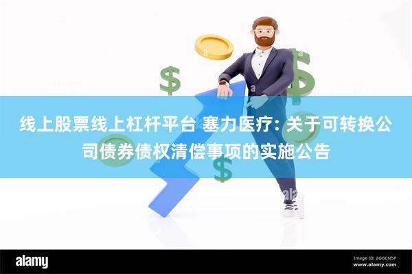 线上股票线上杠杆平台 塞力医疗: 关于可转换公司债券债权清偿事项的实施公告