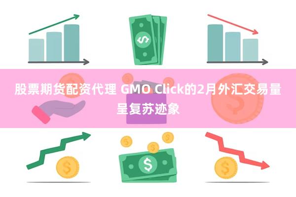 股票期货配资代理 GMO Click的2月外汇交易量呈复苏迹象