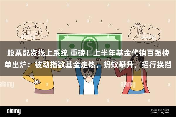 股票配资线上系统 重磅！上半年基金代销百强榜单出炉：被动指数基金走热，蚂蚁攀升，招行换挡