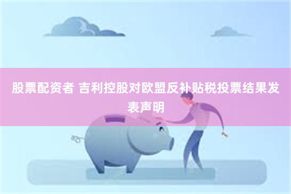 股票配资者 吉利控股对欧盟反补贴税投票结果发表声明