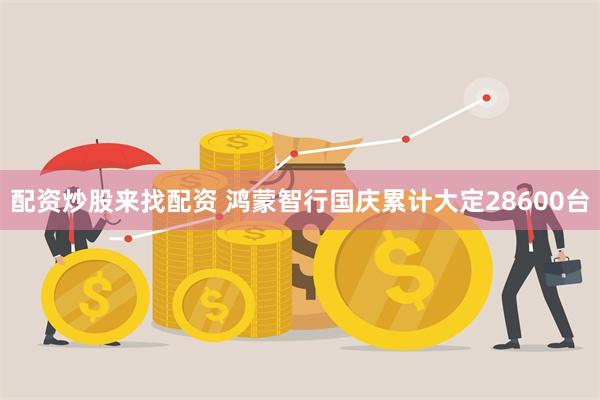 配资炒股来找配资 鸿蒙智行国庆累计大定28600台