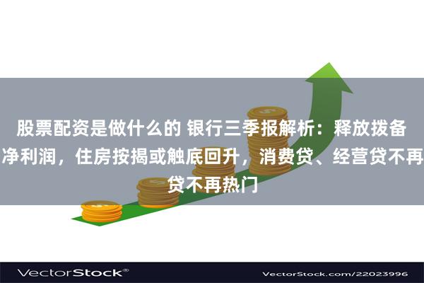 股票配资是做什么的 银行三季报解析：释放拨备增加净利润，住房按揭或触底回升，消费贷、经营贷不再热门