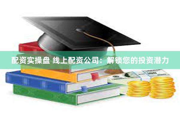配资实操盘 线上配资公司：解锁您的投资潜力