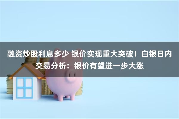 融资炒股利息多少 银价实现重大突破！白银日内交易分析：银价有望进一步大涨