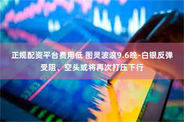 正规配资平台费用低 图灵波浪9.6晚-白银反弹受阻、空头或将再次打压下行