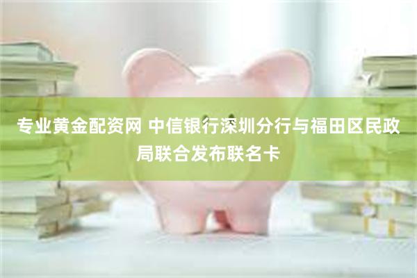 专业黄金配资网 中信银行深圳分行与福田区民政局联合发布联名卡