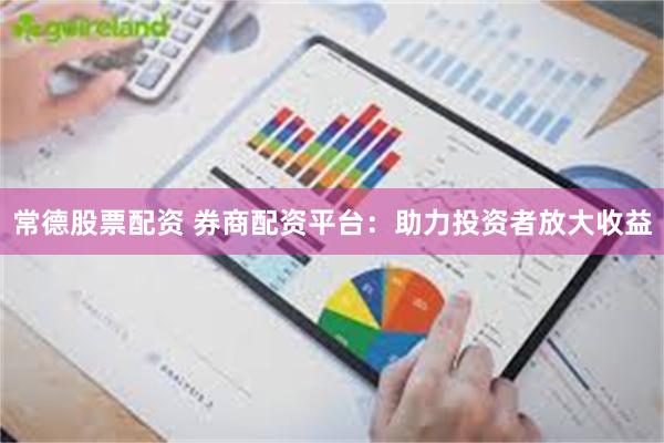 常德股票配资 券商配资平台：助力投资者放大收益