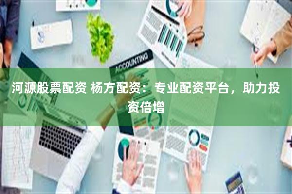 河源股票配资 杨方配资：专业配资平台，助力投资倍增