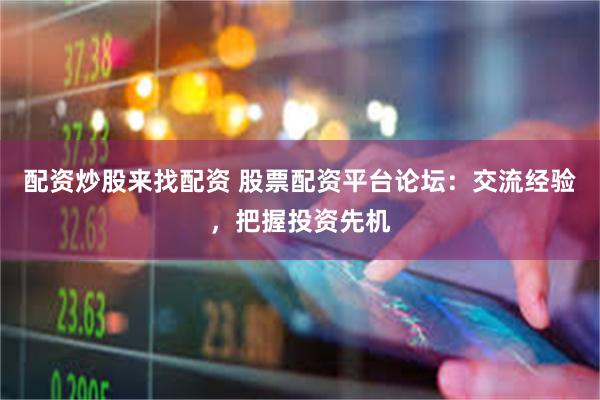 配资炒股来找配资 股票配资平台论坛：交流经验，把握投资先机