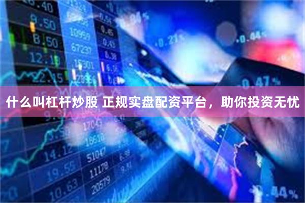 什么叫杠杆炒股 正规实盘配资平台，助你投资无忧