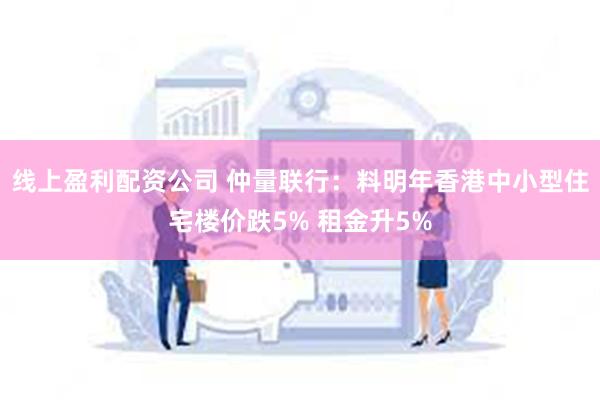 线上盈利配资公司 仲量联行：料明年香港中小型住宅楼价跌5% 租金升5%