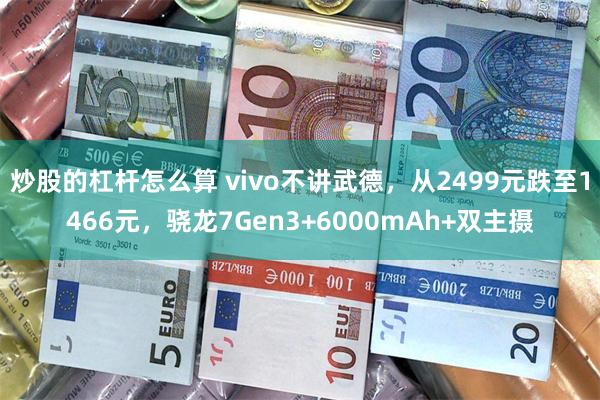 炒股的杠杆怎么算 vivo不讲武德，从2499元跌至1466元，骁龙7Gen3+6000mAh+双主摄