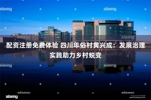 配资注册免费体验 四川年俗村黄兴成：发展治理实践助力乡村蜕变