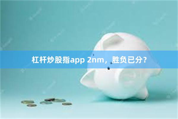 杠杆炒股指app 2nm，胜负已分？