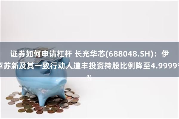证券如何申请杠杆 长光华芯(688048.SH)：伊犁苏新及其一致行动人道丰投资持股比例降至4.9999%