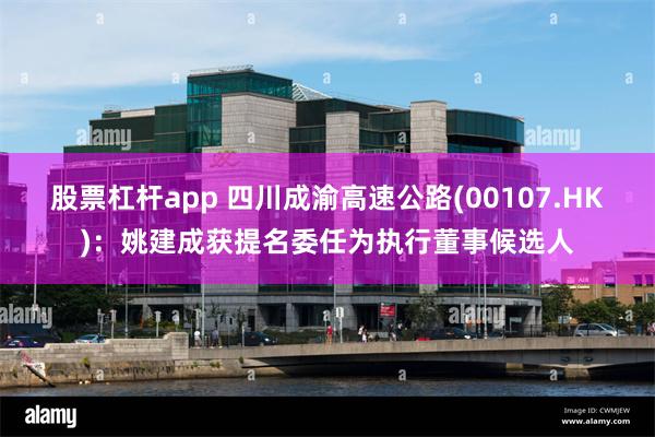 股票杠杆app 四川成渝高速公路(00107.HK)：姚建成获提名委任为执行董事候选人