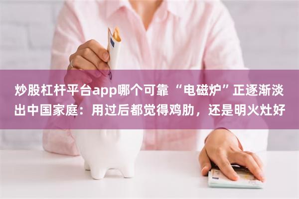 炒股杠杆平台app哪个可靠 “电磁炉”正逐渐淡出中国家庭：用过后都觉得鸡肋，还是明火灶好
