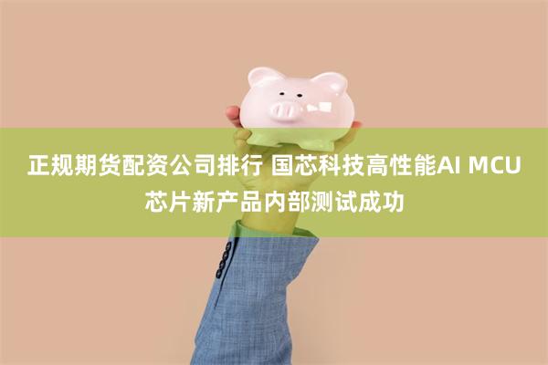 正规期货配资公司排行 国芯科技高性能AI MCU芯片新产品内部测试成功