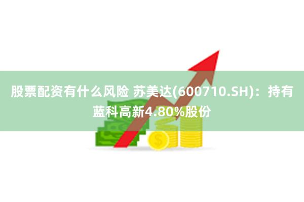 股票配资有什么风险 苏美达(600710.SH)：持有蓝科高新4.80%股份