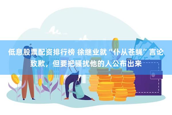 低息股票配资排行榜 徐继业就“仆从苍蝇”言论致歉，但要把骚扰他的人公布出来