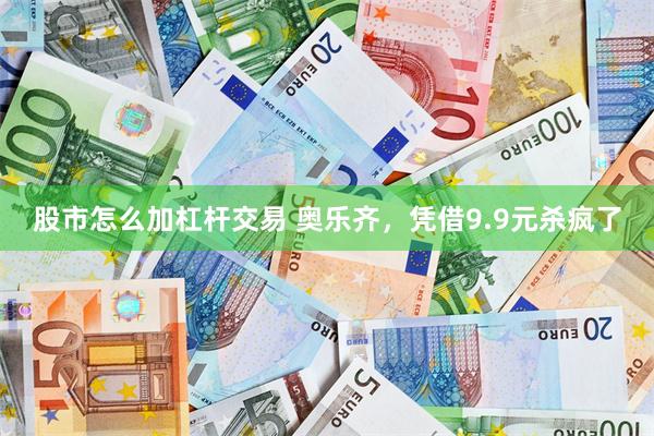 股市怎么加杠杆交易 奥乐齐，凭借9.9元杀疯了