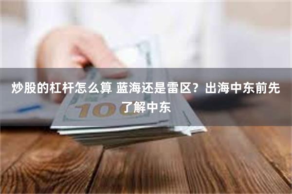炒股的杠杆怎么算 蓝海还是雷区？出海中东前先了解中东