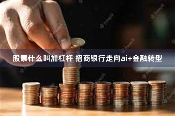 股票什么叫加杠杆 招商银行走向ai+金融转型