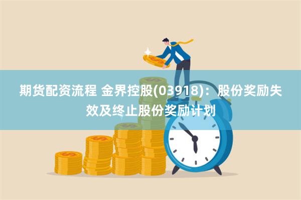 期货配资流程 金界控股(03918)：股份奖励失效及终止股份奖励计划
